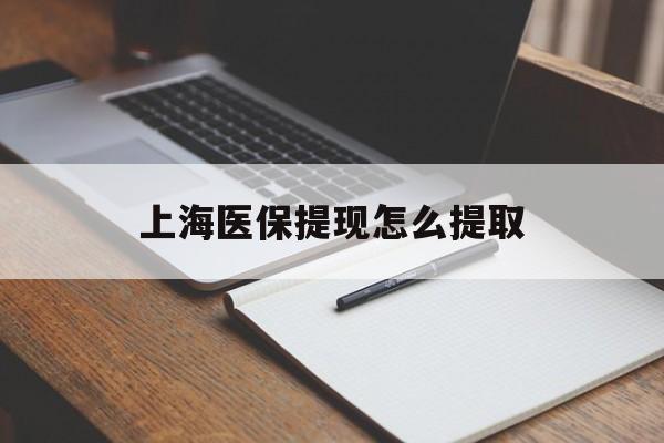 清远上海医保提现怎么提取(上海医保提现怎么提取出来)
