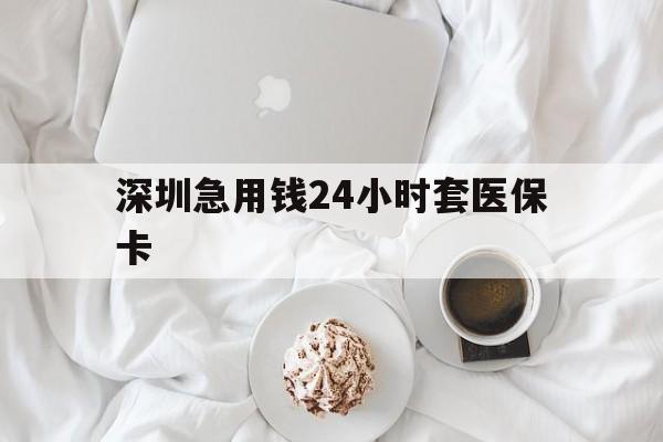 清远深圳急用钱24小时套医保卡(急用钱周转就找微粒贷小额贷款)