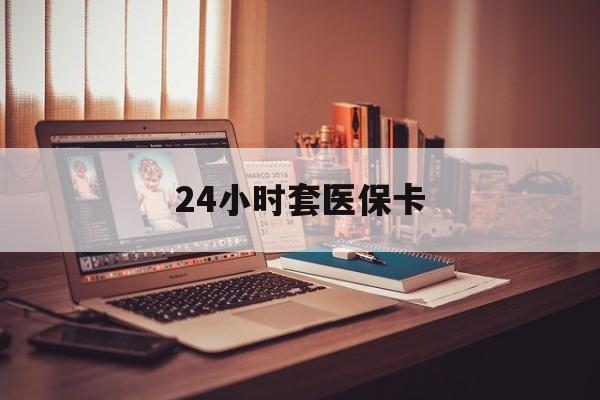清远24小时套医保卡(上海24小时套医保卡)