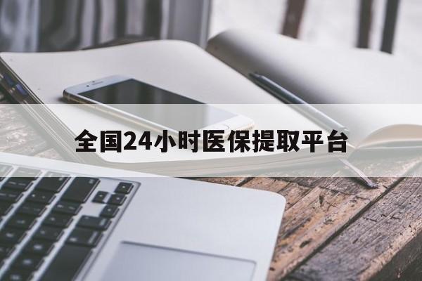 清远全国24小时医保提取平台(全国24小时医保提取平台有哪些)
