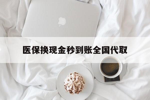 清远医保换现金秒到账全国代取(医保换现金秒到账全国代取可以吗)