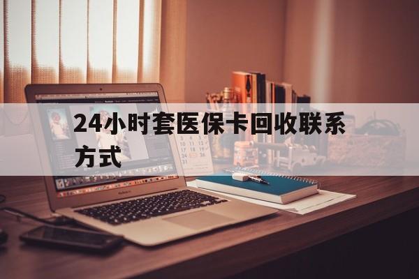 清远24小时套医保卡回收联系方式(24小时套医保卡回收联系方式中介)
