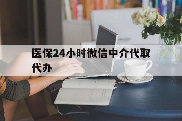 清远医保24小时微信中介代取代办(医保代办服务)