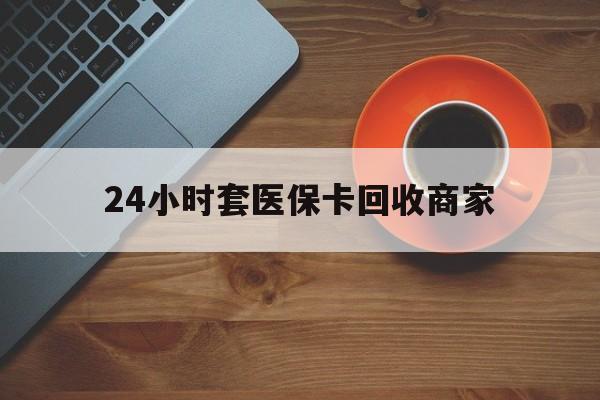 清远24小时套医保卡回收商家(医保卡刷药回收群)