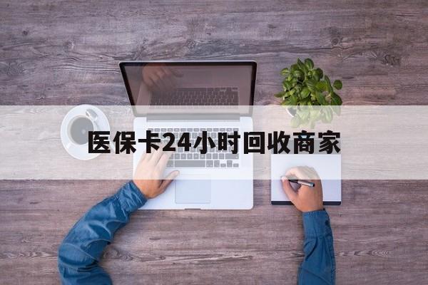 清远医保卡24小时回收商家(医保卡回收电话)