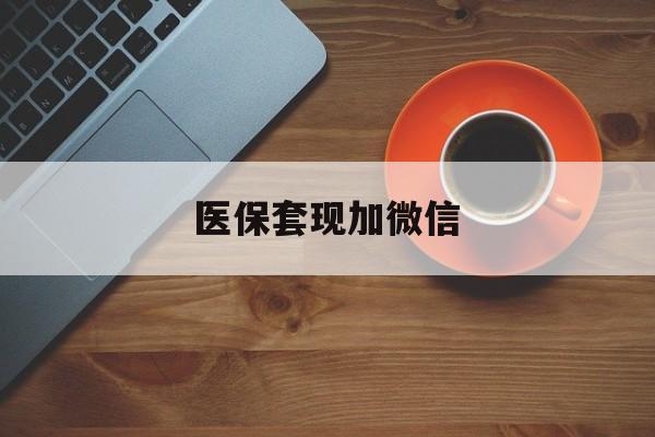 清远医保套现加微信(医保套现微信中介)