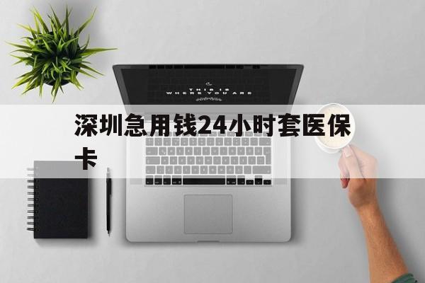 清远深圳急用钱24小时套医保卡(深圳24小时套社保卡)