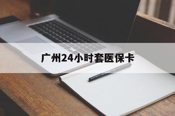 清远广州24小时套医保卡(广州收医保卡)