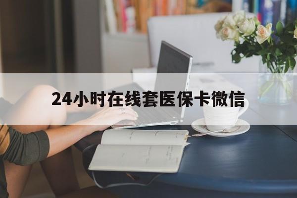清远24小时在线套医保卡微信(24小时在线套医保卡微信中介)