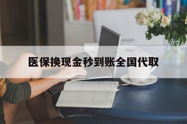 清远医保换现金秒到账全国代取(哪里有刷医保卡换现金的)