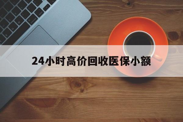 清远24小时高价回收医保小额(求一个套医保卡的黄牛)