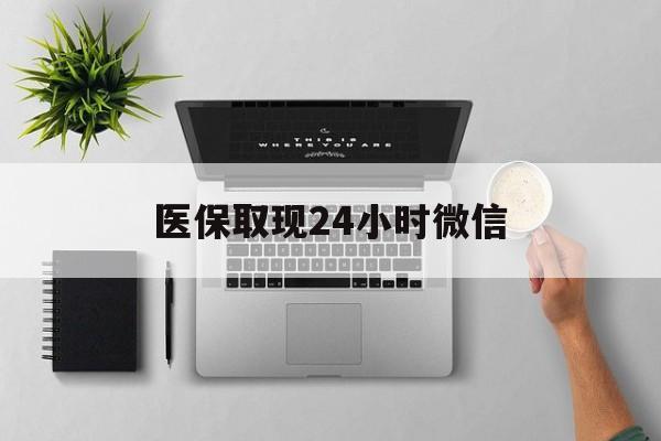 清远医保取现24小时微信(医保取现24小时微信沈阳)