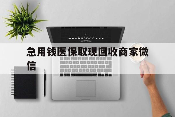清远急用钱医保取现回收商家微信(微信回收平台联系方式)