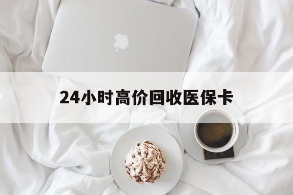 清远24小时高价回收医保卡(温州高价回收医保卡)