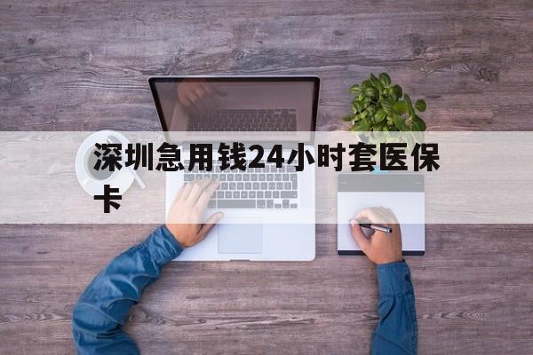 清远深圳急用钱24小时套医保卡(深圳医保24小时在线咨询)
