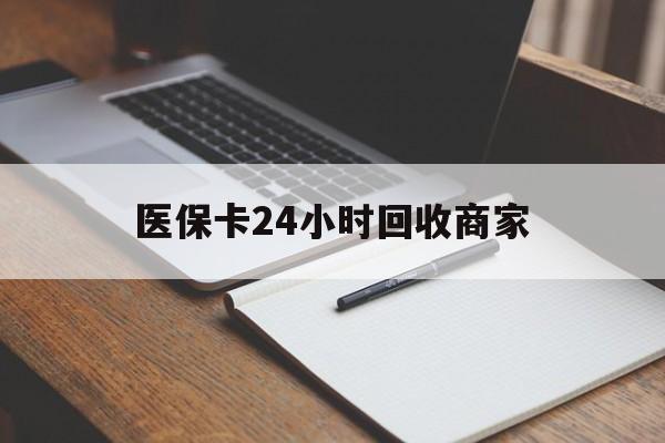 清远医保卡24小时回收商家(医保卡24小时回收商家会知道吗)