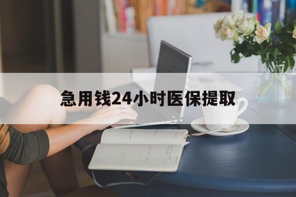 清远急用钱24小时医保提取(24小时医保取现回收)