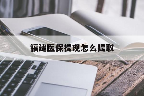 清远福建医保提现怎么提取(福建医保卡提取现金方法)
