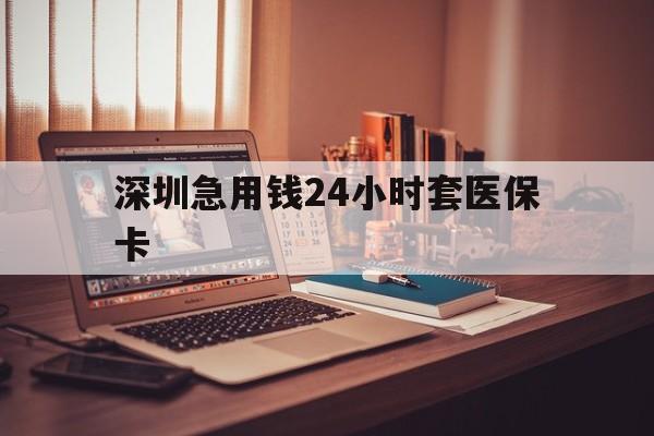 清远深圳急用钱24小时套医保卡(深圳急用钱套医保卡联系方式)