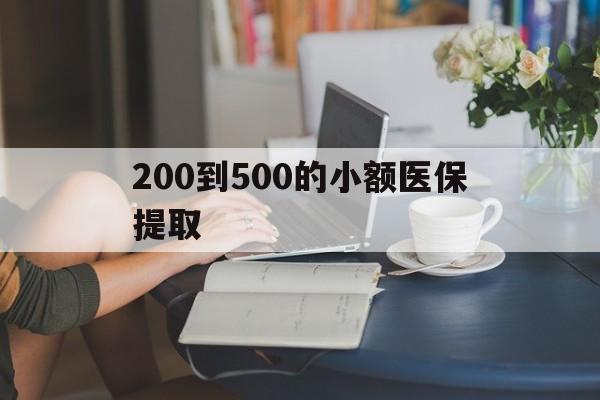 清远200到500的小额医保提取(医保小额取现)