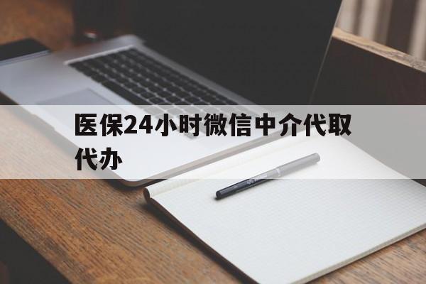 清远医保24小时微信中介代取代办(代办医疗保险中介怎么收费)