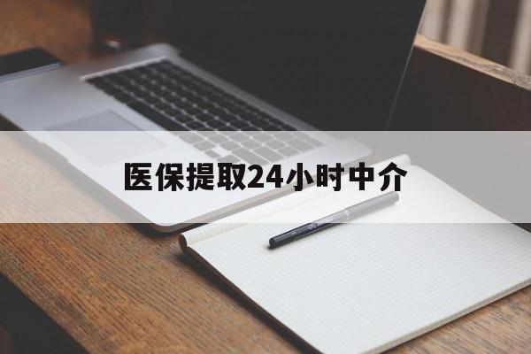 清远医保提取24小时中介(医保提取24小时中介代办)