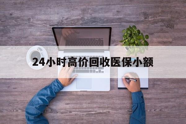 清远24小时高价回收医保小额(300以内医保提取微信)