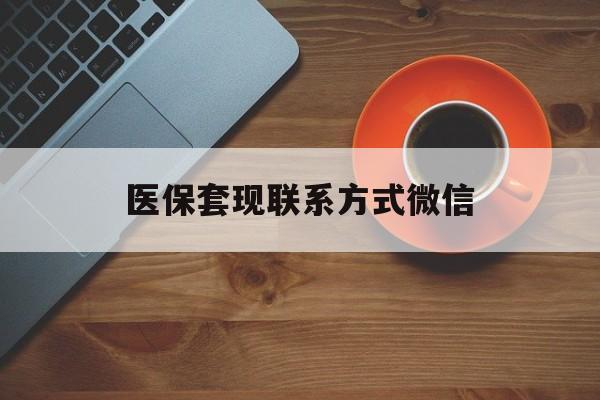 清远医保套现联系方式微信(医保卡提现套取微信)