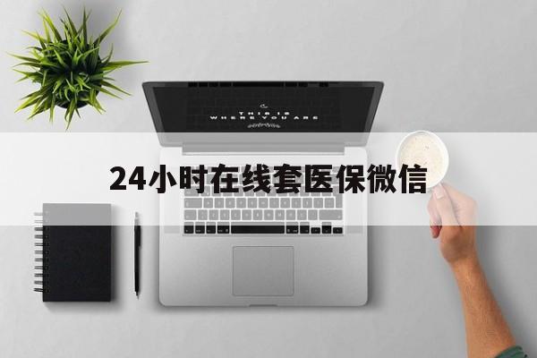 清远24小时在线套医保微信(24小时在线套医保微信300)