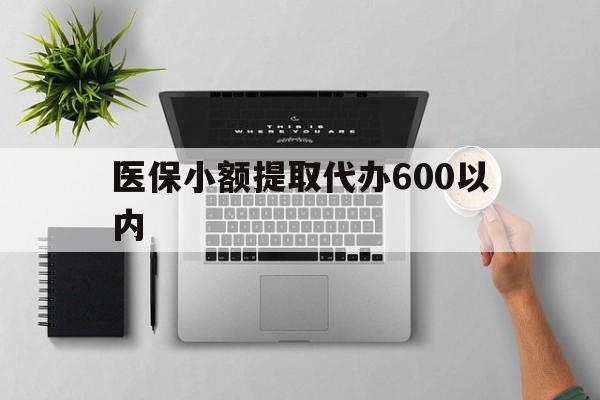 清远医保小额提取代办600以内(医保小额提取代办600以内微信)