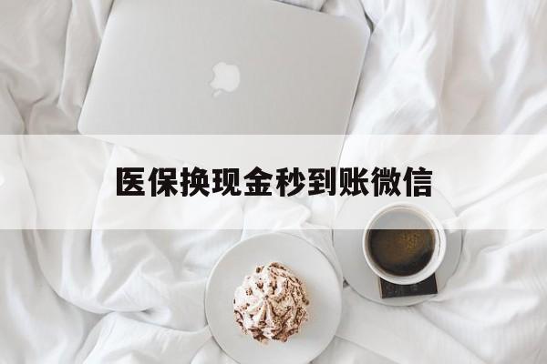 清远医保换现金秒到账微信(医保换现金秒到账微信是真的吗)
