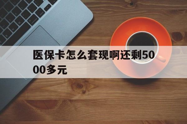 清远医保卡怎么套现啊还剩5000多元(医保卡咋套现)