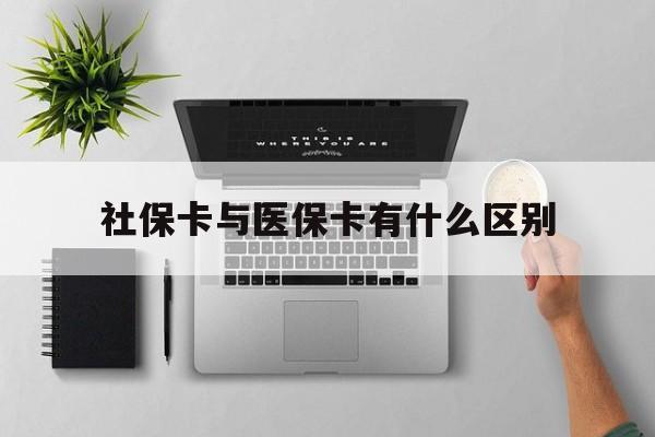 清远社保卡与医保卡有什么区别(社保卡和医保的区别是哪里?)