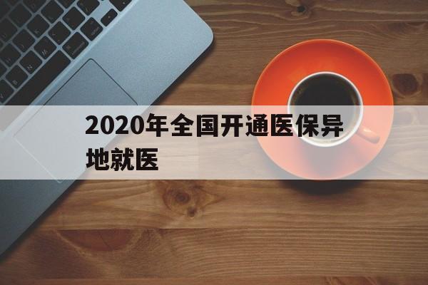 清远2020年全国开通医保异地就医(2020年全国开通医保异地就医医院)