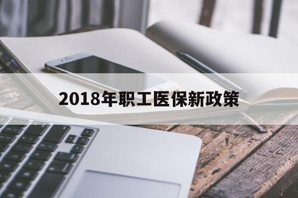 清远2018年职工医保新政策(2018年职工医保新政策是什么)