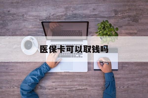 清远医保卡可以取钱吗(医保卡可以取钱吗现在)