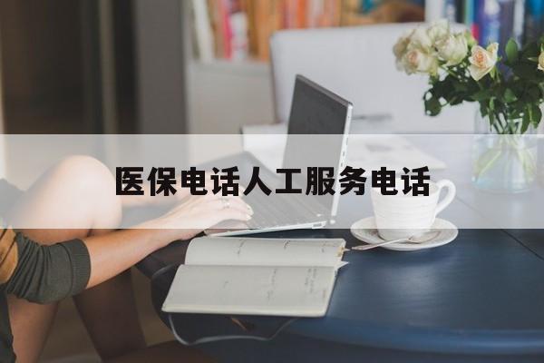 清远医保电话人工服务电话(社保医保电话人工服务电话)
